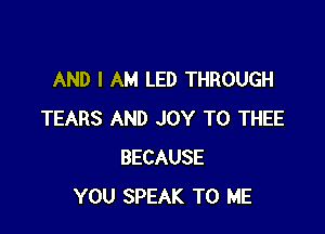 AND I AM LED THROUGH

TEARS AND JOY TO THEE
BECAUSE
YOU SPEAK TO ME