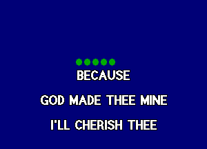 BECAUSE
GOD MADE THEE MINE
I'LL CHERISH THEE