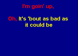 It's 'bout as bad as
it could be