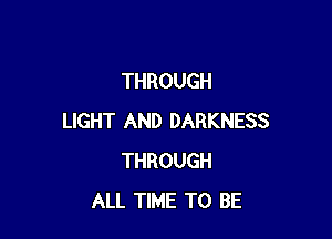 THROUGH

LIGHT AND DARKNESS
THROUGH
ALL TIME TO BE