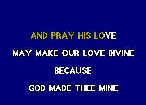 AND PRAY HIS LOVE

MAY MAKE OUR LOVE DIVINE
BECAUSE
GOD MADE THEE MINE