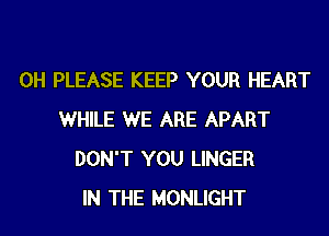 0H PLEASE KEEP YOUR HEART
WHILE WE ARE APART
DON'T YOU LINGER
IN THE MONLIGHT