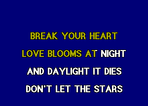 BREAK YOUR HEART

LOVE BLOOMS AT NIGHT
AND DAYLIGHT IT DIES
DON'T LET THE STARS
