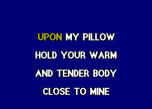 UPON MY PILLOW

HOLD YOUR WARM
AND TENDER BODY
CLOSE TO MINE