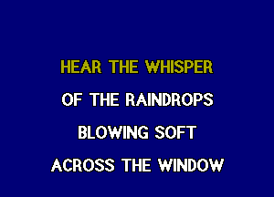 HEAR THE WHISPER

OF THE RAINDROPS
BLOWING SOFT
ACROSS THE WINDOW