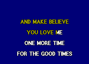 AND MAKE BELIEVE

YOU LOVE ME
ONE MORE TIME
FOR THE GOOD TIMES