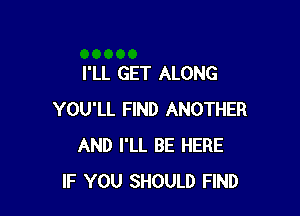 I'LL GET ALONG

YOU'LL FIND ANOTHER
AND I'LL BE HERE
IF YOU SHOULD FIND