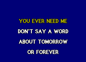 YOU EVER NEED ME

DON'T SAY A WORD
ABOUT TOMORROW
0R FOREVER