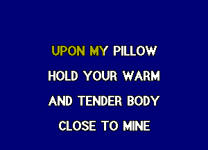 UPON MY PILLOW

HOLD YOUR WARM
AND TENDER BODY
CLOSE TO MINE