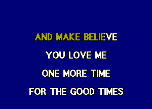 AND MAKE BELIEVE

YOU LOVE ME
ONE MORE TIME
FOR THE GOOD TIMES