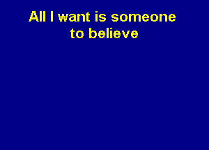 All I want is someone
to believe