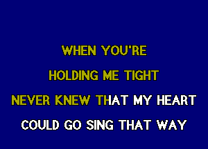 WHEN YOU'RE

HOLDING ME TIGHT
NEVER KNEW THAT MY HEART
COULD GO SING THAT WAY