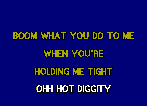 BOOM WHAT YOU DO TO ME

WHEN YOU'RE
HOLDING ME TIGHT
OHH HOT DIGGITY