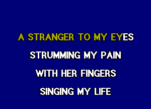A STRANGER TO MY EYES

STRUMMING MY PAIN
WITH HER FINGERS
SINGING MY LIFE