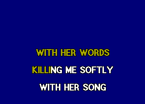 WITH HER WORDS
KILLING ME SOFTLY
WITH HER SONG