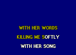 WITH HER WORDS
KILLING ME SOFTLY
WITH HER SONG