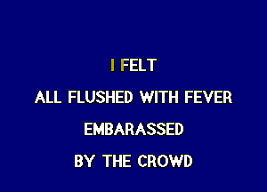 I FELT

ALL FLUSHED WITH FEVER
EMBARASSED
BY THE CROWD