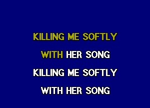 KILLING ME SOFTLY

WITH HER SONG
KILLING ME SOFTLY
WITH HER SONG