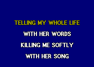 TELLING MY WHOLE LIFE

WITH HER WORDS
KILLING ME SOFTLY
WITH HER SONG