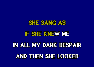 SHE SANG AS

IF SHE KNEW ME
IN ALL MY DARK DESPAIR
AND THEN SHE LOOKED