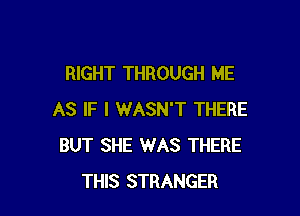 RIGHT THROUGH ME

AS IF I WASN'T THERE
BUT SHE WAS THERE
THIS STRANGER