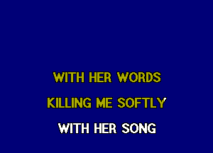 WITH HER WORDS
KILLING ME SOFTLY
WITH HER SONG