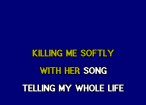 KILLING ME SOFTLY
WITH HER SONG
TELLING MY WHOLE LIFE