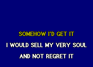 SOMEHOW I'D GET IT
I WOULD SELL MY VERY SOUL
AND NOT REGRET IT