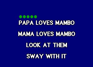 PAPA LOVES MAMBO

MAMA LOVES MAMBO
LOOK AT THEM
SWAY WITH IT