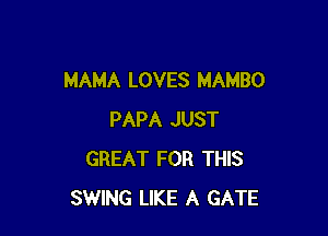MAMA LOVES MAMBO

PAPA JUST
GREAT FOR THIS
SWING LIKE A GATE