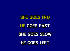 SHE GOES FRO

HE GOES FAST
SHE GOES SLOW
HE GOES LEFT