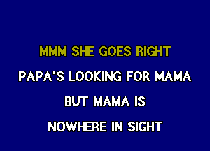 MMM SHE GOES RIGHT

PAPA'S LOOKING FOR MAMA
BUT MAMA IS
NOWHERE IN SIGHT