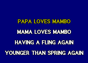 PAPA LOVES MAMBO

MAMA LOVES MAMBO
HAVING A FLlNG AGAIN
YOUNGER THAN SPRING AGAIN