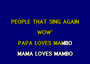 PEOPLE THAT SING AGAIN

WOW'
PAPA LOVES MAMBO
MAMA LOVES MAMBO