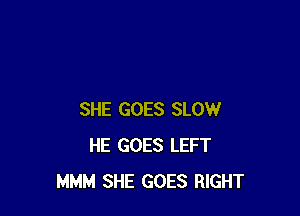 SHE GOES SLOW
HE GOES LEFT
MMM SHE GOES RIGHT