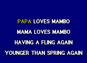 PAPA LOVES MAMBO

MAMA LOVES MAMBO
HAVING A FLlNG AGAIN
YOUNGER THAN SPRING AGAIN