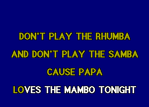 DON'T PLAY THE RHUMBA

AND DON'T PLAY THE SAMBA
CAUSE PAPA
LOVES THE MAMBO TONIGHT