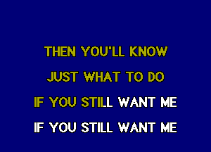 THEN YOU'LL KNOW

JUST WHAT TO DO
IF YOU STILL WANT ME
IF YOU STILL WANT ME