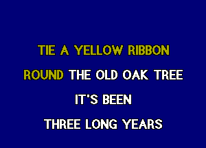TIE A YELLOW RIBBON

ROUND THE OLD OAK TREE
IT'S BEEN
THREE LONG YEARS