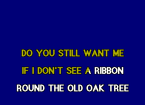 DO YOU STILL WANT ME
IF I DON'T SEE A RIBBON
ROUND THE OLD OAK TREE