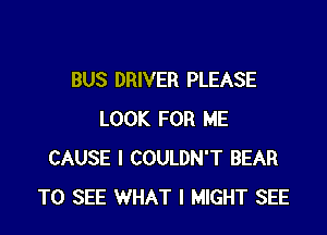 BUS DRIVER PLEASE

LOOK FOR ME
CAUSE l COULDN'T BEAR
TO SEE WHAT I MIGHT SEE