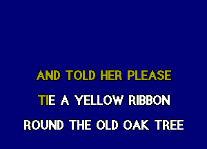 AND TOLD HER PLEASE
TIE A YELLOW RIBBON
ROUND THE OLD OAK TREE