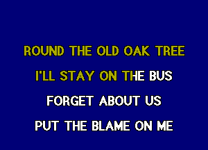 ROUND THE OLD OAK TREE

I'LL STAY ON THE BUS
FORGET ABOUT US
PUT THE BLAME ON ME