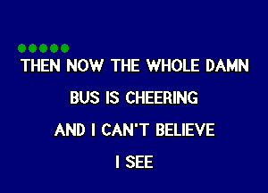 THEN NOW THE WHOLE DAMN

BUS IS CHEERING
AND I CAN'T BELIEVE
I SEE