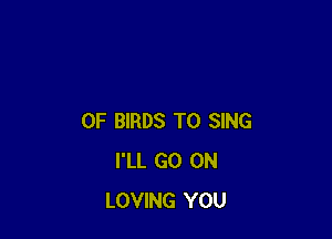 OF BIRDS TO SING
I'LL GO ON
LOVING YOU