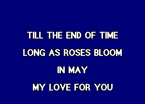 TILL THE END OF TIME

LONG AS ROSES BLOOM
IN MAY
MY LOVE FOR YOU