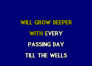 WILL GROW DEEPER

WITH EVERY
PASSING DAY
TILL THE WELLS