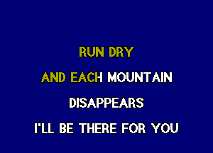 RUN DRY

AND EACH MOUNTAIN
DISAPPEARS
I'LL BE THERE FOR YOU