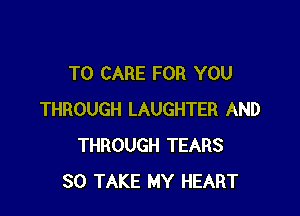 T0 CARE FOR YOU

THROUGH LAUGHTER AND
THROUGH TEARS
SO TAKE MY HEART