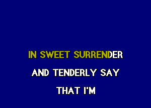 IN SWEET SURRENDER
AND TENDERLY SAY
THAT I'M